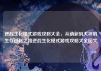 逆战生化模式游戏攻略大全，从萌新到大神的生存进化之路逆战生化模式游戏攻略大全图文