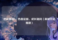 逆战猎场E，热血征程、成长疑问（商城开启难题）