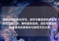 虚拟战场的身份符号，战区专属皮肤如何重塑游戏文化认同，解码虚拟战场，战区专属皮肤如何重构玩家身份与游戏文化认同