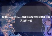 探索Steam，非Steam游戏能否实现家庭共享及虚实交织体验