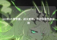 2022年LPL春季赛，战火重燃，开启荣耀热血征程