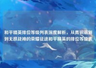 和平精英排位等级列表深度解析，从青铜萌新到无敌战神的荣耀征途和平精英的排位等级表