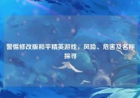 警惕修改版和平精英游戏，风险、危害及名称探寻
