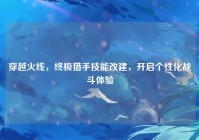 穿越火线，终极猎手技能改建，开启个性化战斗体验