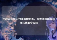 逆战朱雀焚天对决寒霜封冻，神兽冰神巅峰碰撞与获取全攻略