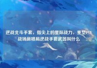 逆战北斗手套，指尖上的星际战力，重塑PVE战场新格局逆战手套武器叫什么