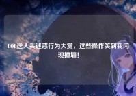 LOL送人头迷惑行为大赏，这些操作笑到我闪现撞墙！