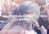 揭秘CF大神樱木直播平台与精彩看点，带你领略枪神风采