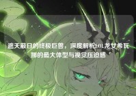 遮天蔽日的终极巨兽，深度解析LOL龙女希瓦娜的最大体型与视觉压迫感