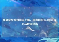 从电竞女神到顶流主播，深度解析Miss的LOL实力与职业经历