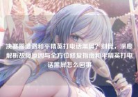 决赛圈遭遇和平精英打电话黑屏？别慌，深度解析故障原因与全方位修复指南和平精英打电话黑屏怎么回事