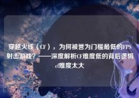 穿越火线（CF），为何被誉为门槛最低的FPS射击游戏？——深度解析CF难度低的背后逻辑cf难度太大