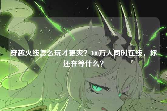 穿越火线怎么玩才更爽?300万人同时在线,你还在等什么?