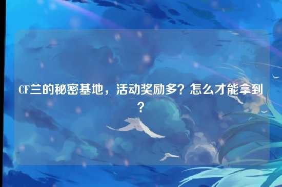 CF兰的秘密基地,活动奖励多?怎么才能拿到?