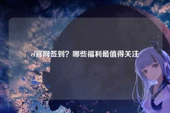 cf官网签到?哪些福利最值得关注