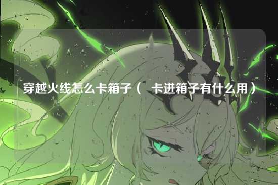 穿越火线怎么卡箱子( 卡进箱子有什么用)