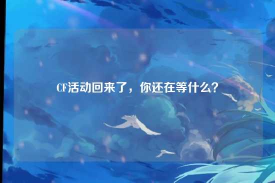 CF活动回来了,你还在等什么?
