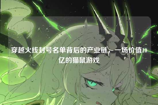 穿越火线封号名单背后的产业链,一场价值10亿的猫鼠游戏