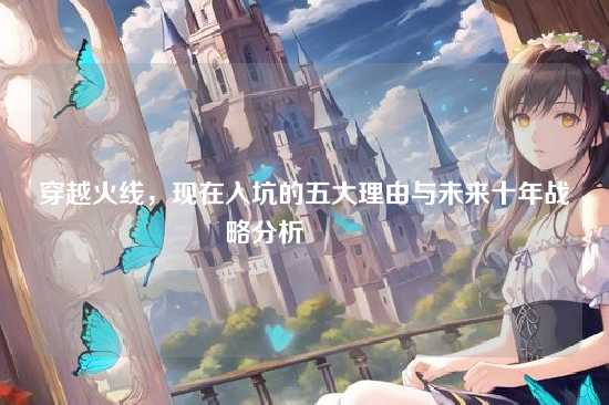 穿越火线,现在入坑的五大理由与未来十年战略分析?