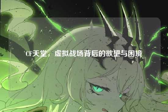CF天堂,虚拟战场背后的欲望与困境