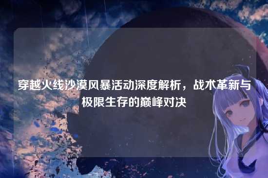 穿越火线沙漠风暴活动深度解析,战术革新与极限生存的巅峰对决