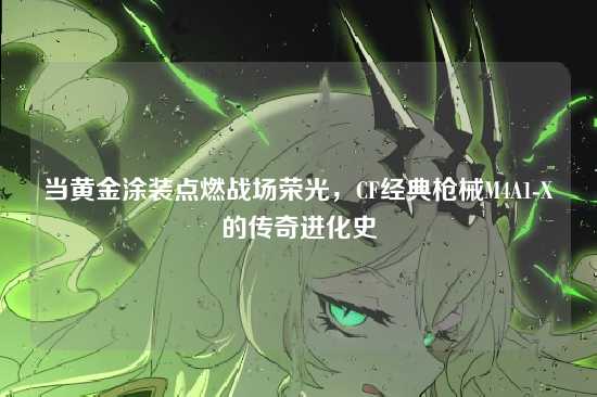 当黄金涂装点燃战场荣光,CF经典枪械M4A1-X的传奇进化史