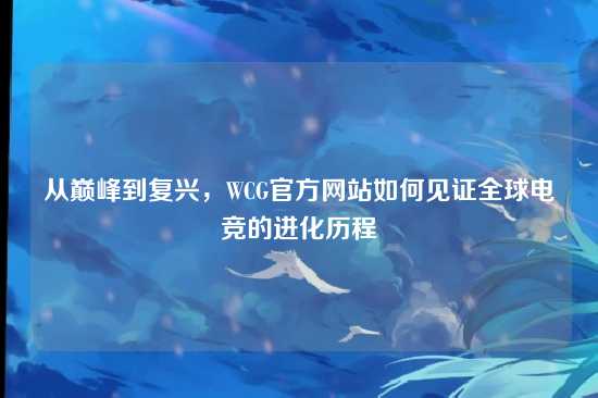 从巅峰到复兴,WCG官方网站如何见证全球电竞的进化历程