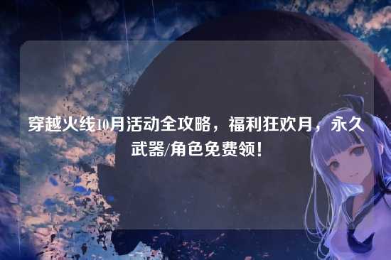 穿越火线10月活动全攻略,福利狂欢月,永久武器/角色免费领!