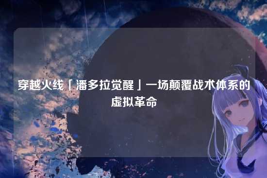 穿越火线「潘多拉觉醒」一场颠覆战术体系的虚拟革命