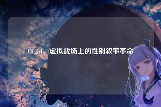 CFgirl,虚拟战场上的性别叙事革命