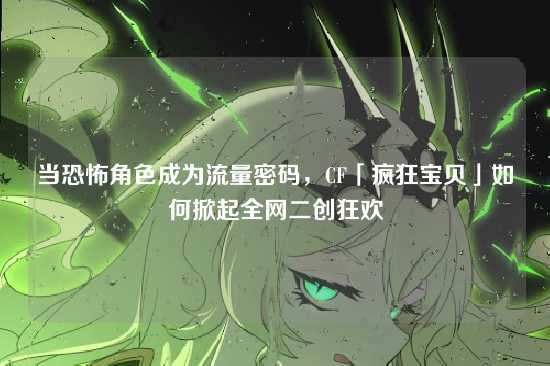 当恐怖角色成为流量密码,CF「疯狂宝贝」如何掀起全网二创狂欢