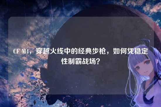 CF M4,穿越火线中的经典步枪,如何凭稳定性制霸战场?
