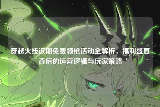 穿越火线近期免费领枪活动全解析,福利盛宴背后的运营逻辑与玩家策略