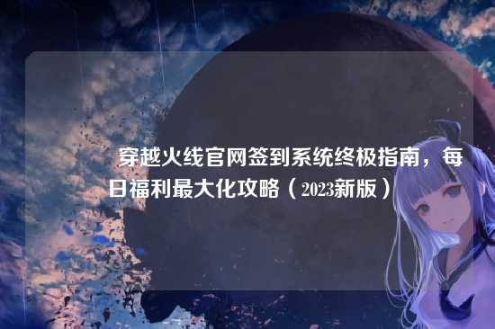 ?穿越火线官网签到系统终极指南,每日福利最大化攻略(2023新版)