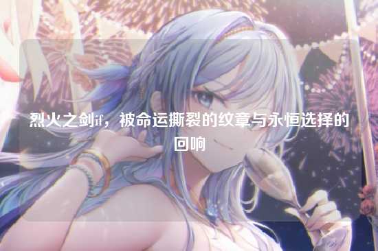 烈火之剑if,被命运撕裂的纹章与永恒选择的回响