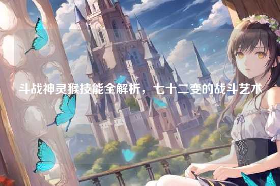 斗战神灵猴技能全解析,七十二变的战斗艺术