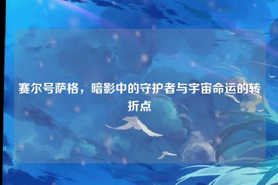 赛尔号萨格,暗影中的守护者与宇宙命运的转折点
