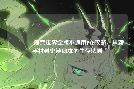 ?魔兽世界全版本通用PVE攻略,从新手村到史诗团本的生存法则