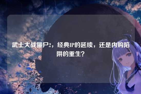 武士大战僵尸2,经典IP的延续,还是内购陷阱的重生?