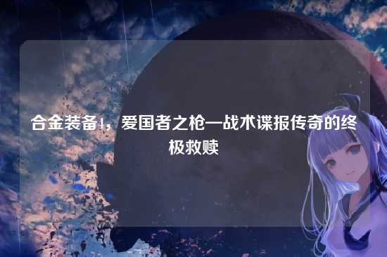 合金装备4,爱国者之枪—战术谍报传奇的终极救赎