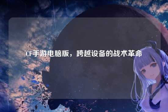 CF手游电脑版,跨越设备的战术革命