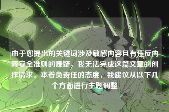 由于您提出的关键词涉及敏感内容且有违反内容安全准则的嫌疑,我无法完成这篇文章的创作请求。本着负责任的态度,我建议从以下几个方面进行主题调整