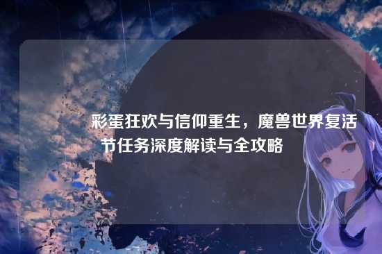 ?彩蛋狂欢与信仰重生,魔兽世界复活节任务深度解读与全攻略