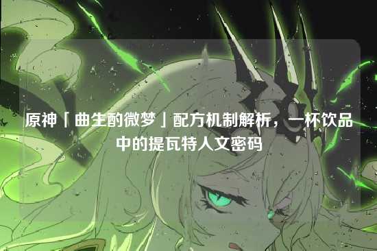 原神「曲生酌微梦」配方机制解析,一杯饮品中的提瓦特人文密码