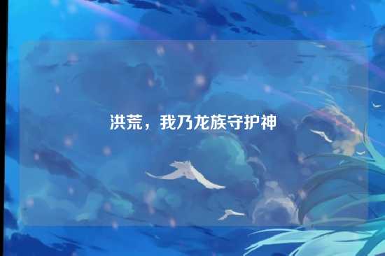 洪荒,我乃龙族守护神