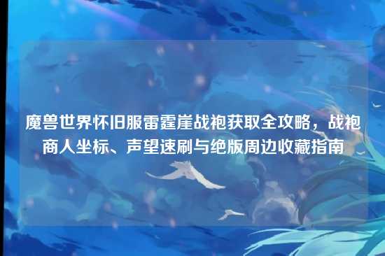 魔兽世界怀旧服雷霆崖战袍获取全攻略,战袍商人坐标、声望速刷与绝版周边收藏指南