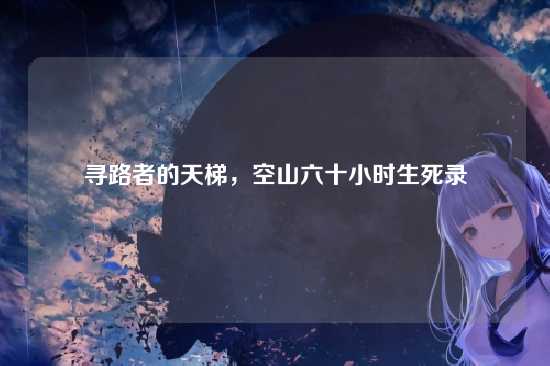 寻路者的天梯,空山六十小时生死录