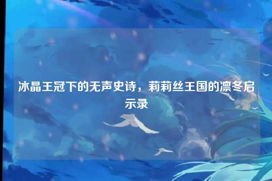 冰晶王冠下的无声史诗,莉莉丝王国的凛冬启示录