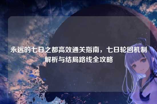 永远的七日之都高效通关指南,七日轮回机制解析与结局路线全攻略