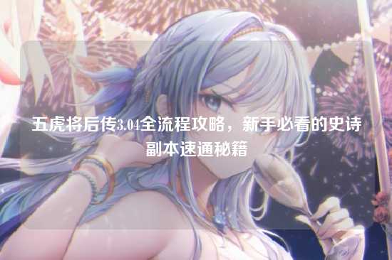 五虎将后传3.04全流程攻略,新手必看的史诗副本速通秘籍